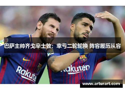 巴萨主帅齐戈辛士敦：幸亏二轮轮换 阵容履历从容