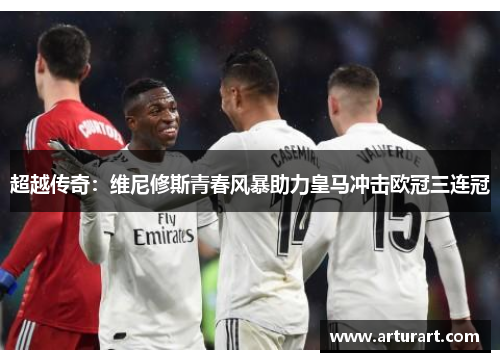 超越传奇：维尼修斯青春风暴助力皇马冲击欧冠三连冠